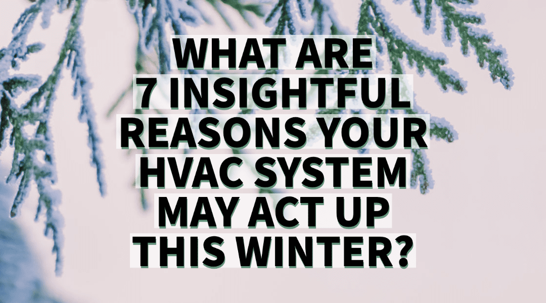 WHAT ARE 7 INSIGHTFUL REASONS YOUR HVAC SYSTEM MAY ACT UP THIS WINTER? 